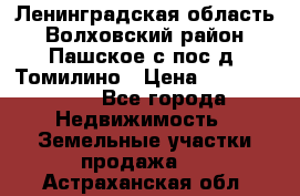 Ленинградская область Волховский район Пашское с/пос д. Томилино › Цена ­ 40 000 000 - Все города Недвижимость » Земельные участки продажа   . Астраханская обл.